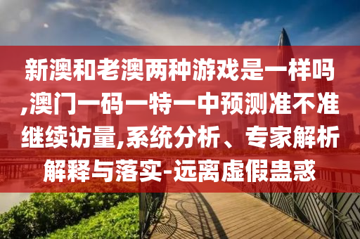 新澳和老澳兩種游戲是一樣嗎,澳門一碼一特一中預(yù)測準(zhǔn)不準(zhǔn)繼續(xù)訪量,系統(tǒng)分析、專家解析解釋與落實-遠離虛假蠱惑