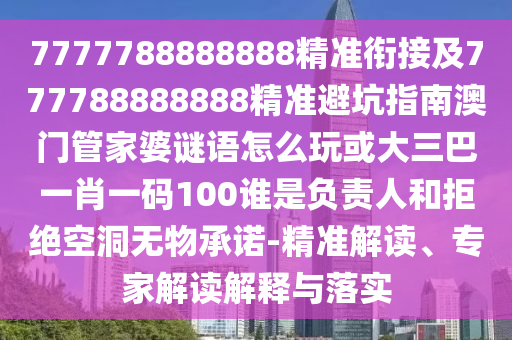 7777788888888精準銜接及777788888888精準避坑指南澳門管家婆謎語怎么玩或大三巴一肖一碼100誰是負責人和拒絕空洞無物承諾-精準解讀、專家解讀解釋與落實