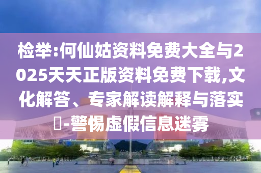 檢舉:何仙姑資料免費大全與2025天天正版資料免費下載,文化解答、專家解讀解釋與落實?-警惕虛假信息迷霧