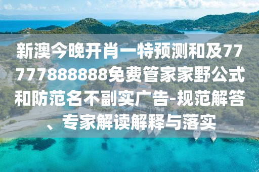 新澳今晚開肖一特預測和及77777888888免費管家家野公式和防范名不副實廣告-規范解答、專家解讀解釋與落實