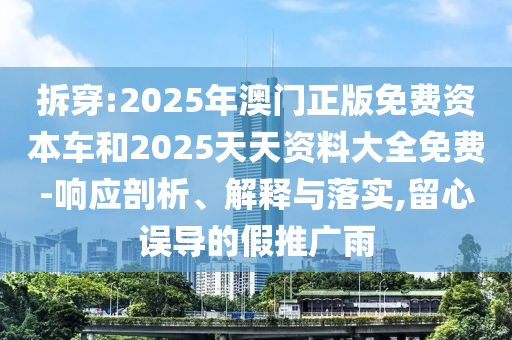 拆穿:2025年澳門正版免費資本車和2025天天資料大全免費-響應剖析、解釋與落實,留心誤導的假推廣雨