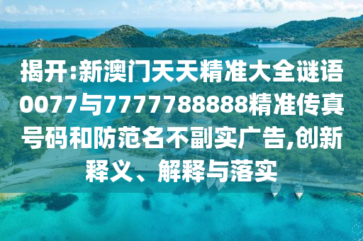 揭開:新澳門天天精準(zhǔn)大全謎語0077與7777788888精準(zhǔn)傳真號碼和防范名不副實廣告,創(chuàng)新釋義、解釋與落實