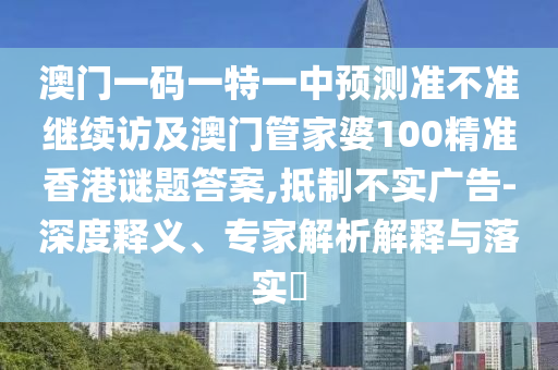 澳門一碼一特一中預測準不準繼續訪及澳門管家婆100精準香港謎題答案,抵制不實廣告-深度釋義、專家解析解釋與落實?