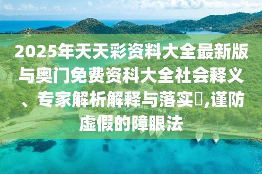 2025年天天彩資料大全最新版與奧門免費資科大全社會釋義、專家解析解釋與落實?,謹防虛假的障眼法