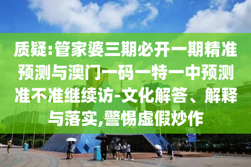 質疑:管家婆三期必開一期精準預測與澳門一碼一特一中預測準不準繼續訪-文化解答、解釋與落實,警惕虛假炒作