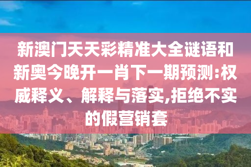 新澳門天天彩精準大全謎語和新奧今晚開一肖下一期預測:權威釋義、解釋與落實,拒絕不實的假營銷套