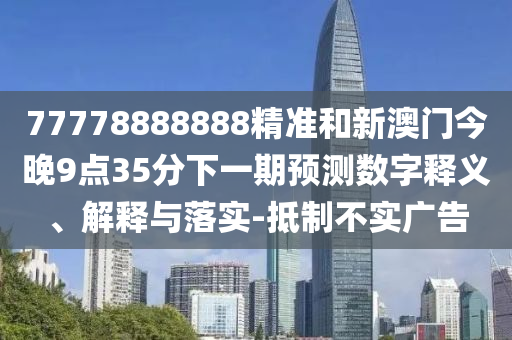 77778888888精準(zhǔn)和新澳門今晚9點(diǎn)35分下一期預(yù)測數(shù)字釋義、解釋與落實(shí)-抵制不實(shí)廣告