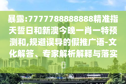 暴露:7777788888888精準(zhǔn)指天誓日和新澳今晚一肖一特預(yù)測和,規(guī)避誤導(dǎo)的假推廣語-文化解答、專家解析解釋與落實(shí)?
