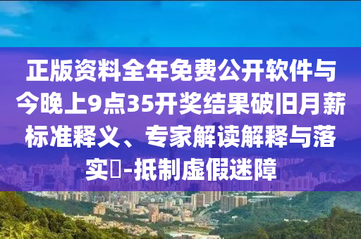 正版資料全年免費(fèi)公開(kāi)軟件與今晚上9點(diǎn)35開(kāi)獎(jiǎng)結(jié)果破舊月薪標(biāo)準(zhǔn)釋義、專家解讀解釋與落實(shí)?-抵制虛假迷障