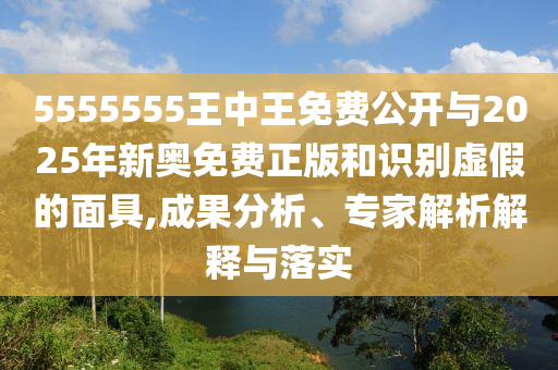 5555555王中王免費公開與2025年新奧免費正版和識別虛假的面具,成果分析、專家解析解釋與落實