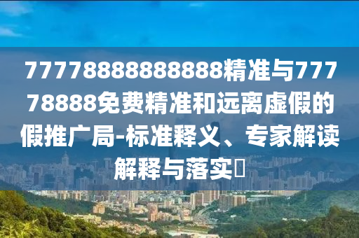 77778888888888精準與77778888免費精準和遠離虛假的假推廣局-標準釋義、專家解讀解釋與落實?