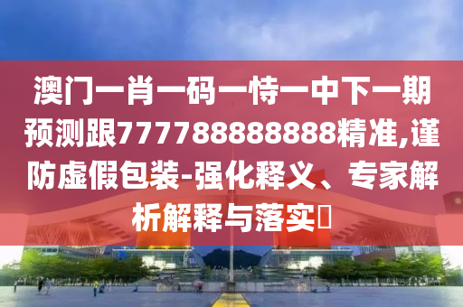 澳門一肖一碼一恃一中下一期預測跟777788888888精準,謹防虛假包裝-強化釋義、專家解析解釋與落實?