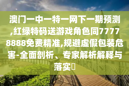 澳門一中一特一網下一期預測,紅綠特碼送游戲角色同77778888免費精準,規避虛假包裝危害-全面剖析、專家解析解釋與落實?