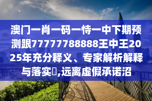 澳門一肖一碼一恃一中下期預測跟77777788888王中王2025年充分釋義、專家解析解釋與落實?,遠離虛假承諾沼