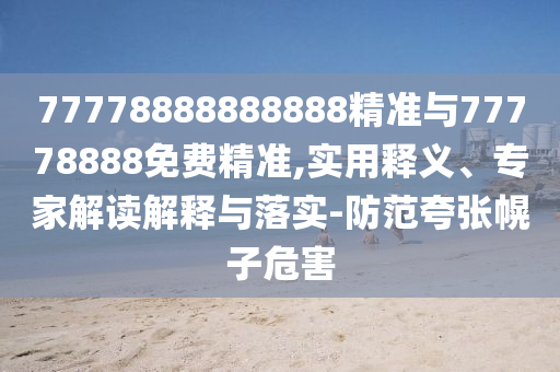 77778888888888精準與77778888免費精準,實用釋義、專家解讀解釋與落實-防范夸張幌子危害