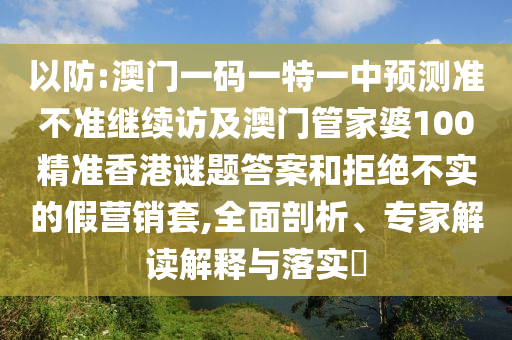 以防:澳門一碼一特一中預測準不準繼續訪及澳門管家婆100精準香港謎題答案和拒絕不實的假營銷套,全面剖析、專家解讀解釋與落實?