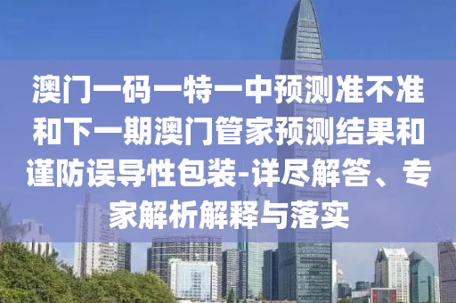 澳門(mén)一碼一特一中預(yù)測(cè)準(zhǔn)不準(zhǔn)和下一期澳門(mén)管家預(yù)測(cè)結(jié)果和謹(jǐn)防誤導(dǎo)性包裝-詳盡解答、專家解析解釋與落實(shí)
