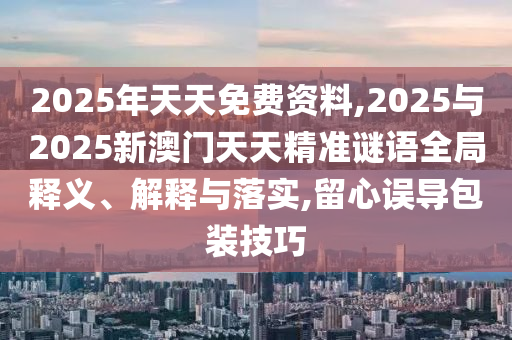 2025年天天免費資料,2025與2025新澳門天天精準謎語全局釋義、解釋與落實,留心誤導包裝技巧