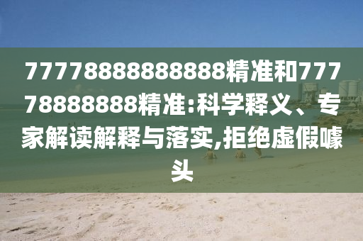 77778888888888精準和77778888888精準:科學釋義、專家解讀解釋與落實,拒絕虛假噱頭