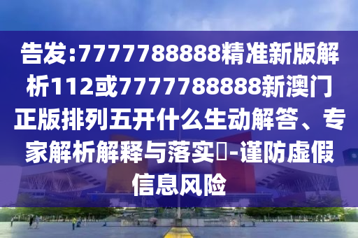 告發(fā):7777788888精準(zhǔn)新版解析112或7777788888新澳門正版排列五開什么生動(dòng)解答、專家解析解釋與落實(shí)?-謹(jǐn)防虛假信息風(fēng)險(xiǎn)