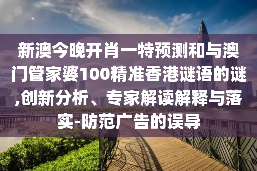 新澳今晚開肖一特預測和與澳門管家婆100精準香港謎語的謎,創新分析、專家解讀解釋與落實-防范廣告的誤導