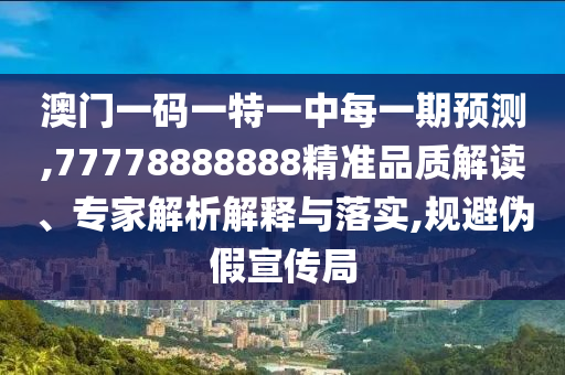 澳門一碼一特一中每一期預測,77778888888精準品質解讀、專家解析解釋與落實,規避偽假宣傳局