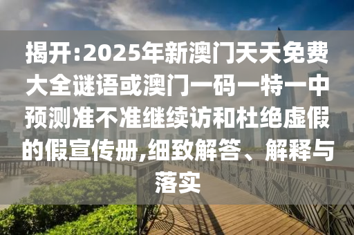 揭開:2025年新澳門天天免費大全謎語或澳門一碼一特一中預測準不準繼續訪和杜絕虛假的假宣傳冊,細致解答、解釋與落實