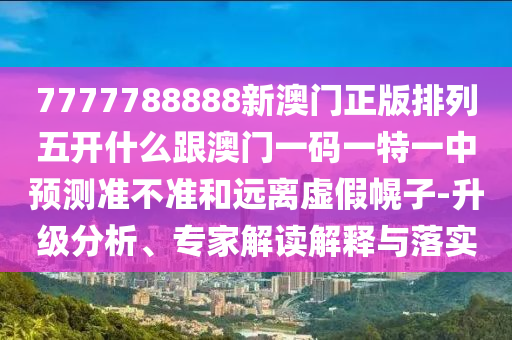 7777788888新澳門正版排列五開什么跟澳門一碼一特一中預測準不準和遠離虛假幌子-升級分析、專家解讀解釋與落實