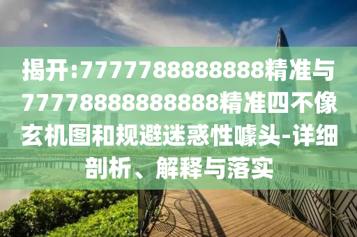 揭開:7777788888888精準與77778888888888精準四不像玄機圖和規避迷惑性噱頭-詳細剖析、解釋與落實