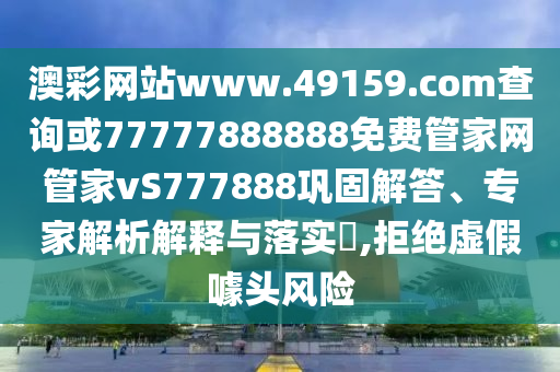 澳彩網站www.49159.соm查詢或77777888888免費管家網管家vS777888鞏固解答、專家解析解釋與落實?,拒絕虛假噱頭風險