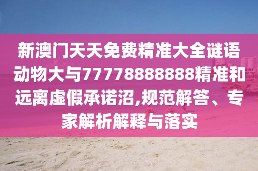 新澳門天天免費精準大全謎語動物大與77778888888精準和遠離虛假承諾沼,規(guī)范解答、專家解析解釋與落實