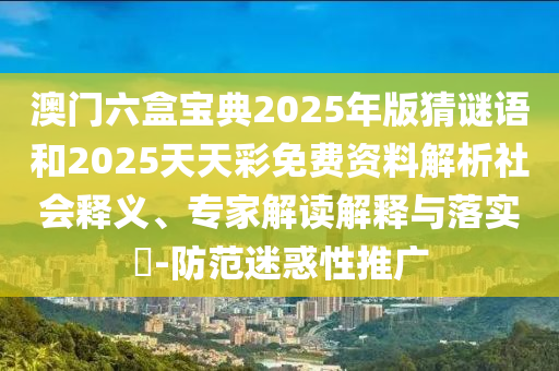 澳門六盒寶典2025年版猜謎語和2025天天彩免費資料解析社會釋義、專家解讀解釋與落實?-防范迷惑性推廣