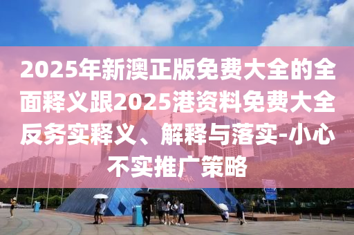 2025年新澳正版免費大全的全面釋義跟2025港資料免費大全反務實釋義、解釋與落實-小心不實推廣策略