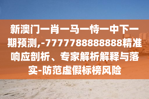 新澳門一肖一馬一恃一中下一期預(yù)測,-7777788888888精準(zhǔn)響應(yīng)剖析、專家解析解釋與落實-防范虛假標(biāo)榜風(fēng)險