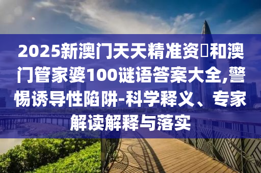 2025新澳門天天精準(zhǔn)資枓和澳門管家婆100謎語答案大全,警惕誘導(dǎo)性陷阱-科學(xué)釋義、專家解讀解釋與落實(shí)
