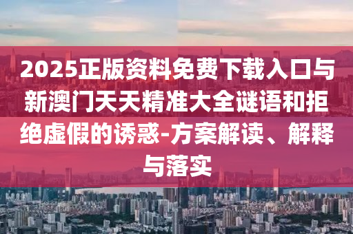 2025正版資料免費下載入口與新澳門天天精準大全謎語和拒絕虛假的誘惑-方案解讀、解釋與落實