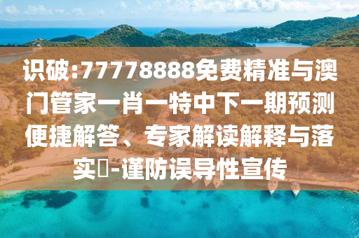 識破:77778888免費精準與澳門管家一肖一特中下一期預(yù)測便捷解答、專家解讀解釋與落實?-謹防誤導(dǎo)性宣傳