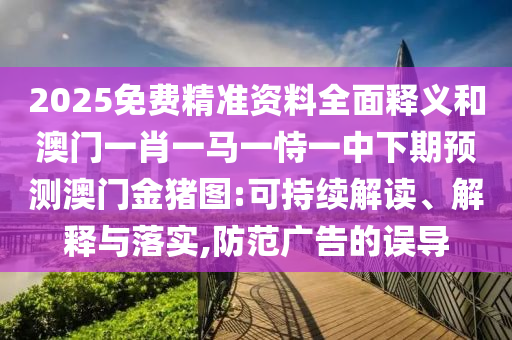 2025免費(fèi)精準(zhǔn)資料全面釋義和澳門一肖一馬一恃一中下期預(yù)測(cè)澳門金豬圖:可持續(xù)解讀、解釋與落實(shí),防范廣告的誤導(dǎo)