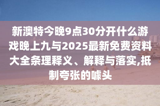 新澳特今晚9點30分開什么游戲晚上九與2025最新免費資料大全條理釋義、解釋與落實,抵制夸張的噱頭