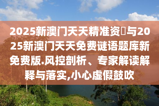 2025新澳門天天精準資枓與2025新澳門天天免費謎語題庫新免費版.風控剖析、專家解讀解釋與落實,小心虛假鼓吹