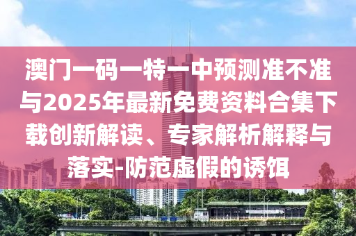 澳門一碼一特一中預測準不準與2025年最新免費資料合集下載創新解讀、專家解析解釋與落實-防范虛假的誘餌