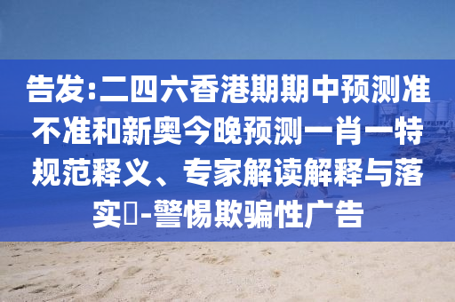 告發:二四六香港期期中預測準不準和新奧今晚預測一肖一特規范釋義、專家解讀解釋與落實?-警惕欺騙性廣告