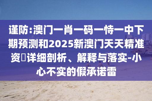 謹防:澳門一肖一碼一恃一中下期預測和2025新澳門天天精準資枓詳細剖析、解釋與落實-小心不實的假承諾雷