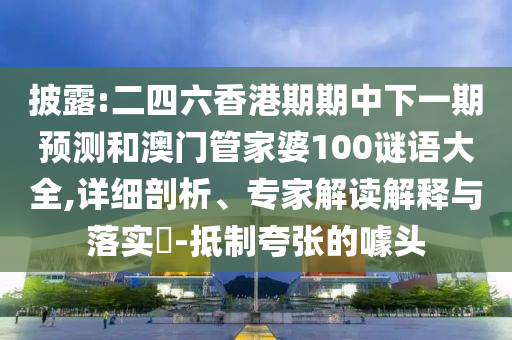 披露:二四六香港期期中下一期預測和澳門管家婆100謎語大全,詳細剖析、專家解讀解釋與落實?-抵制夸張的噱頭