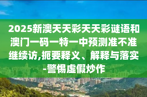 2025新澳天天彩天天彩謎語和澳門一碼一特一中預測準不準繼續訪,扼要釋義、解釋與落實-警惕虛假炒作