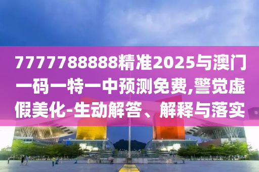 7777788888精準2025與澳門一碼一特一中預測免費,警覺虛假美化-生動解答、解釋與落實