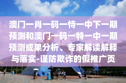 澳門一肖一碼一恃一中下一期預測和澳門一碼一特一中一期預測成果分析、專家解讀解釋與落實-謹防欺詐的假推廣頁