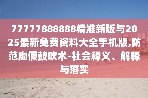 77777888888精準新版與2025最新免費資料大全手機版,防范虛假鼓吹術-社會釋義、解釋與落實