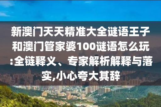 新澳門天天精準大全謎語王子和澳門管家婆100謎語怎么玩:全鏈釋義、專家解析解釋與落實,小心夸大其辭