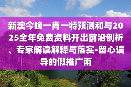 新澳今晚一肖一特預測和與2025全年免費資料開出前沿剖析、專家解讀解釋與落實-留心誤導的假推廣雨
